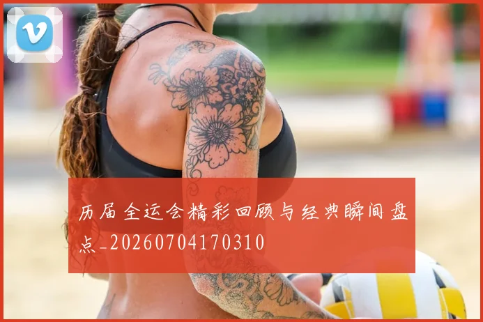 历届全运会精彩回顾与经典瞬间盘点_20260704170310