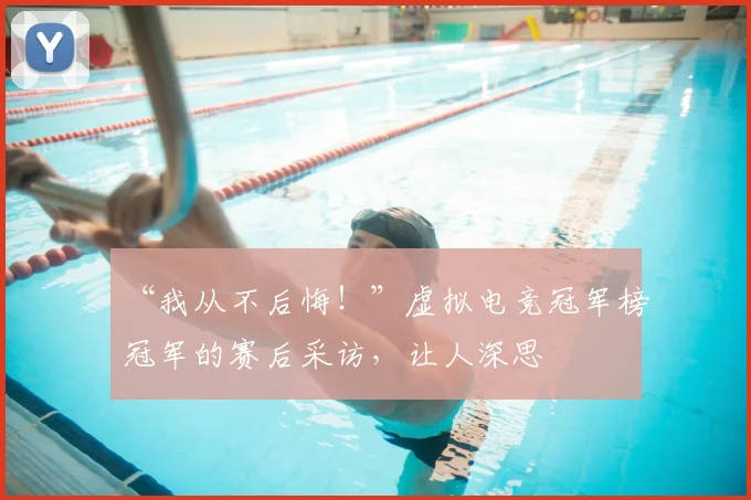 “我从不后悔！”虚拟电竞冠军榜冠军的赛后采访，让人深思