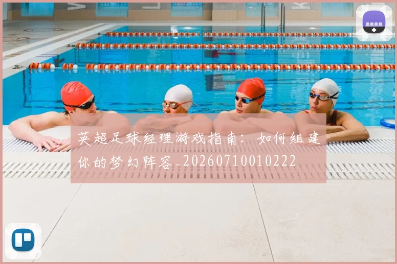 英超足球经理游戏指南：如何组建你的梦幻阵容_20260710010222