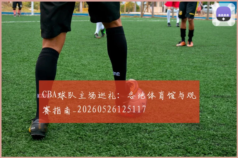 CBA球队主场巡礼：各地体育馆与观赛指南_20260526125117