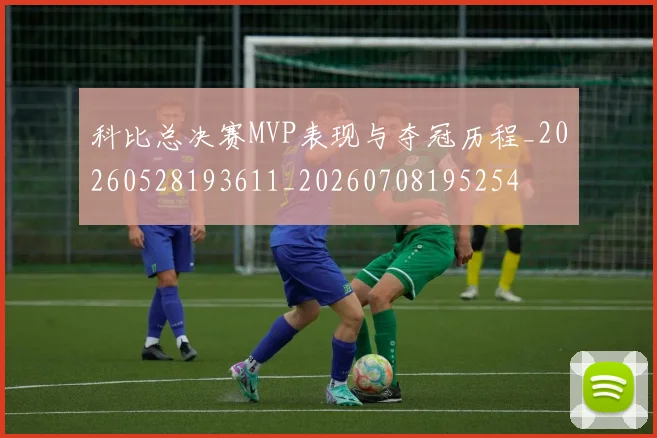 科比总决赛MVP表现与夺冠历程_20260528193611_20260708195254