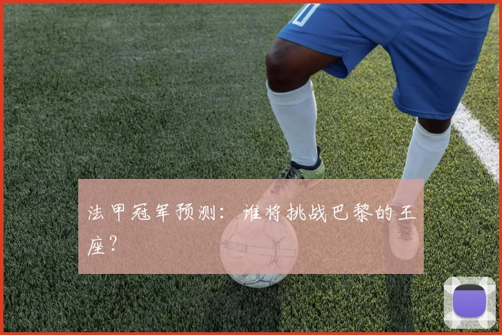 法甲冠军预测：谁将挑战巴黎的王座？