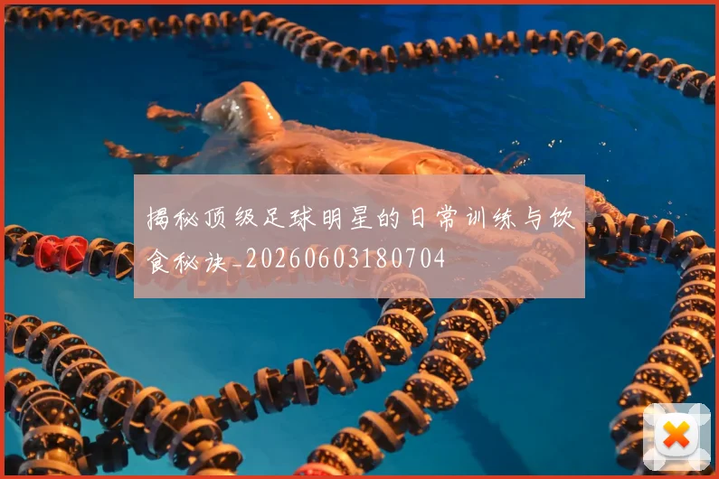 揭秘顶级足球明星的日常训练与饮食秘诀_20260603180704