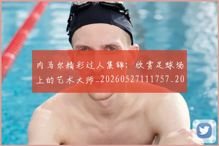 内马尔精彩过人集锦：欣赏足球场上的艺术大师_20260527111757_20260718005306