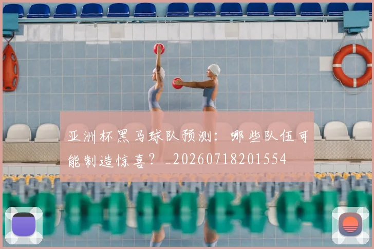 亚洲杯黑马球队预测：哪些队伍可能制造惊喜？_20260718201554