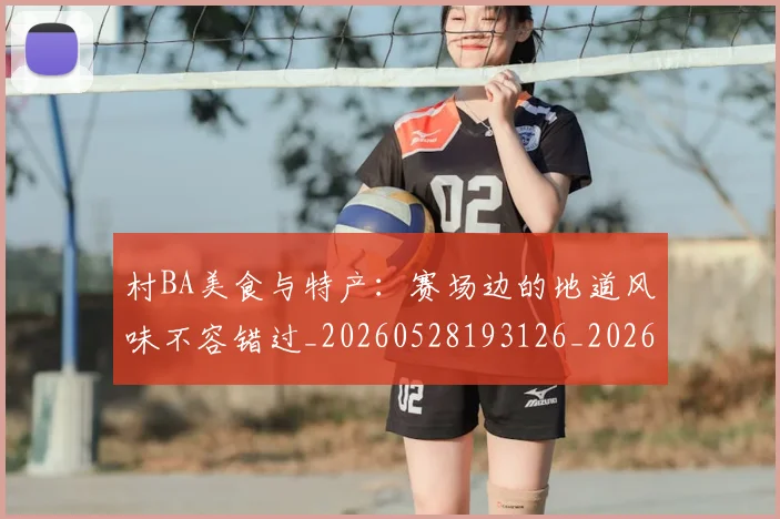 村BA美食与特产:赛场边的地道风味不容错过_20260528193126_20260731175111