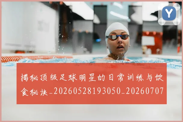 揭秘顶级足球明星的日常训练与饮食秘诀_20260528193050_20260707020135