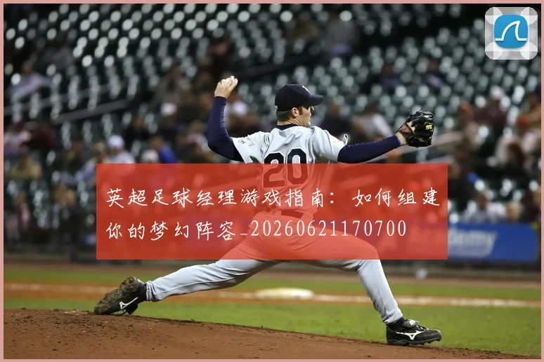 英超足球经理游戏指南:如何组建你的梦幻阵容_20260621170700