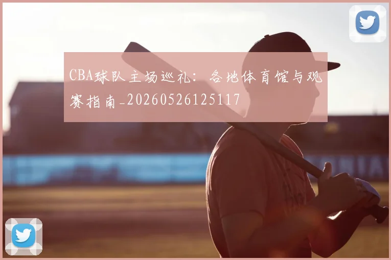 CBA球队主场巡礼:各地体育馆与观赛指南_20260526125117