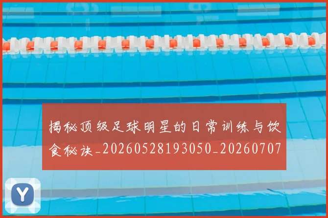揭秘顶级足球明星的日常训练与饮食秘诀_20260528193050_20260707020135