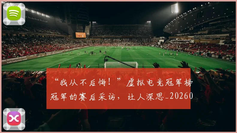 “我从不后悔!”虚拟电竞冠军榜冠军的赛后采访,让人深思_20260702172704_20260715183043
