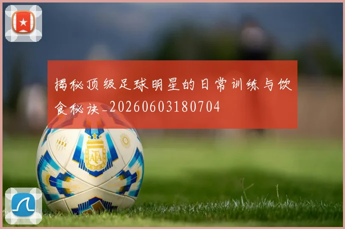 揭秘顶级足球明星的日常训练与饮食秘诀_20260603180704