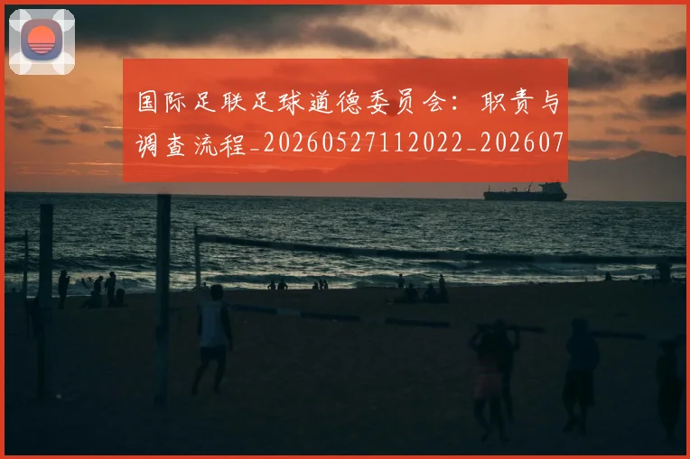 国际足联足球道德委员会:职责与调查流程_20260527112022_20260719170946