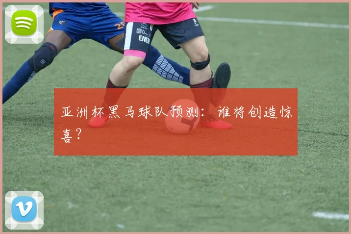 亚洲杯黑马球队预测：谁将创造惊喜？