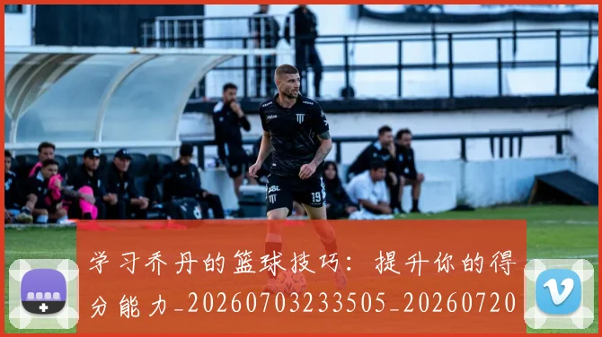 学习乔丹的篮球技巧:提升你的得分能力_20260703233505_20260720193306