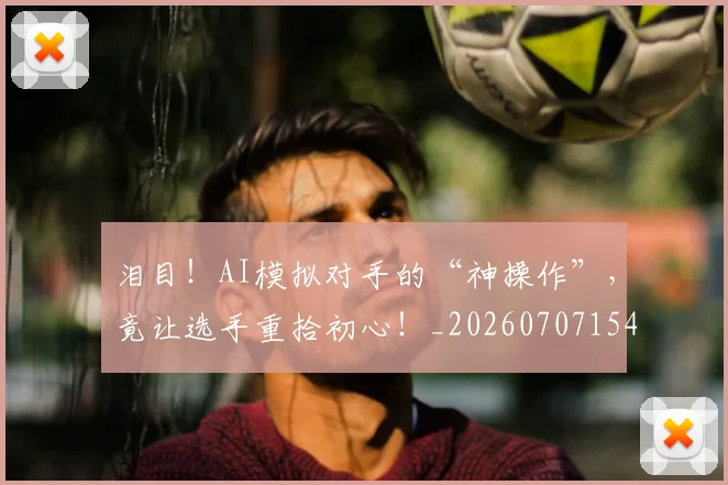 泪目!AI模拟对手的“神操作”,竟让选手重拾初心!_20260707154258