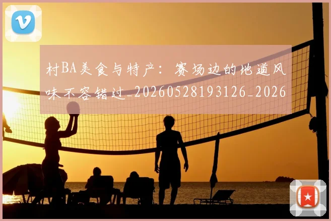 村BA美食与特产：赛场边的地道风味不容错过_20260528193126_20260707022235_20260731175112