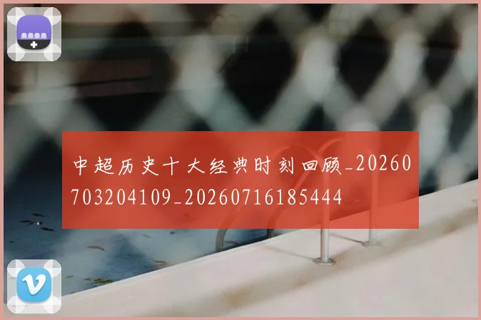 中超历史十大经典时刻回顾_20260703204109_20260716185444