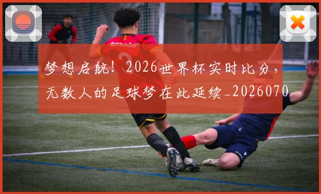 梦想启航！2026世界杯实时比分，无数人的足球梦在此延续_20260708190239