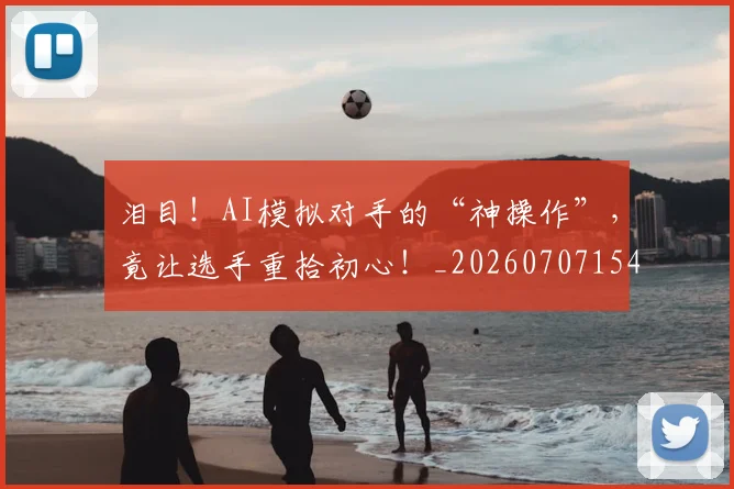 泪目！AI模拟对手的“神操作”，竟让选手重拾初心！_20260707154258