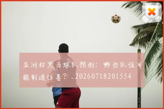 亚洲杯黑马球队预测：哪些队伍可能制造惊喜？_20260718201554