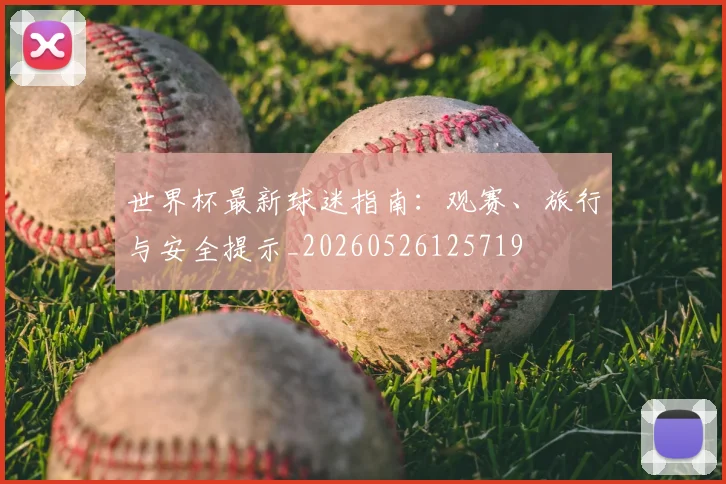 世界杯最新球迷指南：观赛、旅行与安全提示_20260526125719