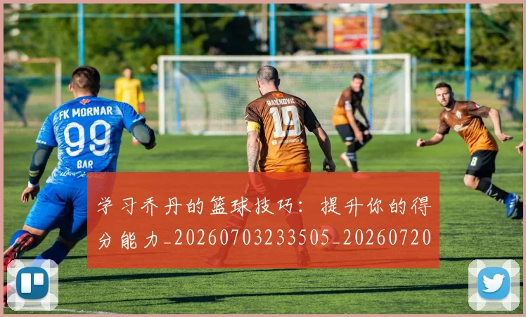学习乔丹的篮球技巧:提升你的得分能力_20260703233505_20260720193306