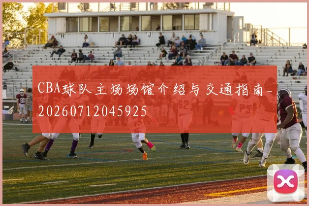 CBA球队主场场馆介绍与交通指南_20260712045925