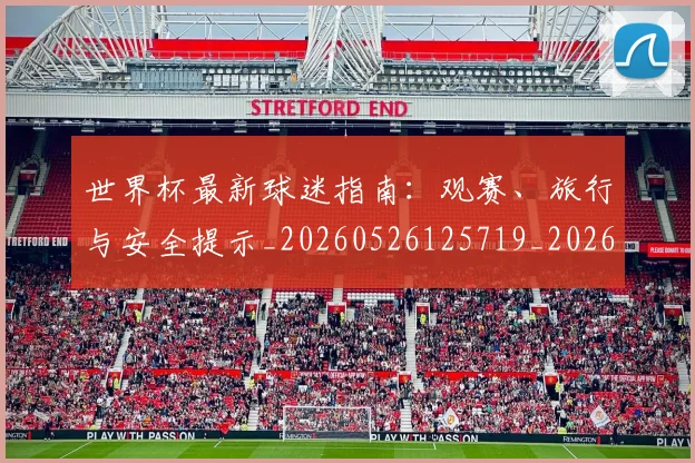 世界杯最新球迷指南：观赛、旅行与安全提示_20260526125719_20260702174653_20260715192232