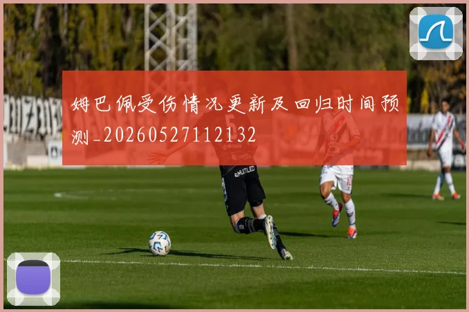 姆巴佩受伤情况更新及回归时间预测_20260527112132