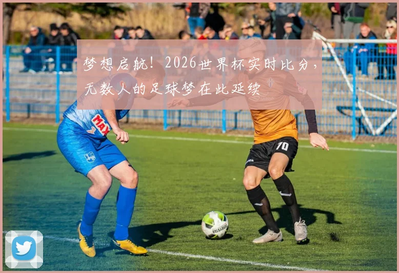 梦想启航!2026世界杯实时比分,无数人的足球梦在此延续