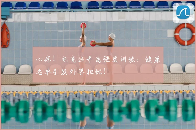 心疼！电竞选手高强度训练，健康名单引发外界担忧！
