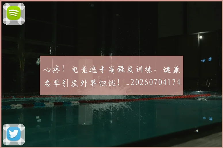 心疼！电竞选手高强度训练，健康名单引发外界担忧！_20260704174003