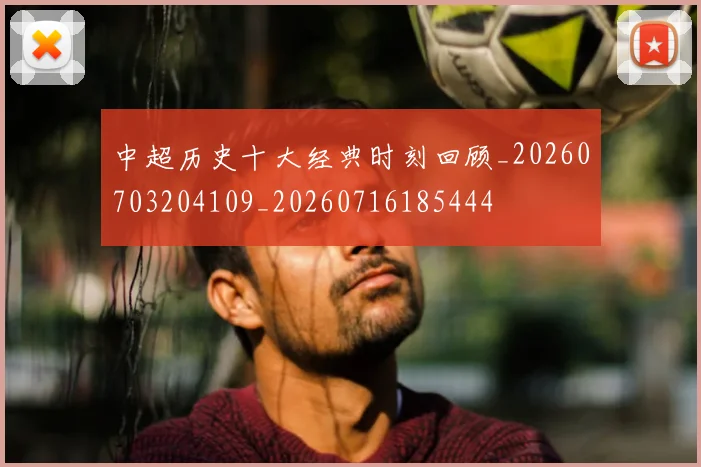中超历史十大经典时刻回顾_20260703204109_20260716185444